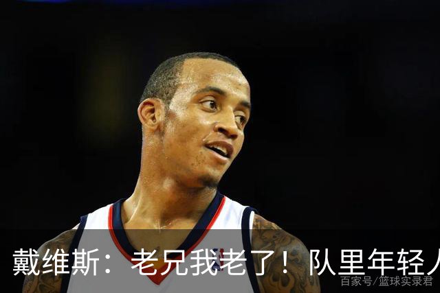 戴维斯：老兄我老了！队里年轻人总说在我的那个年代&太不尊重人