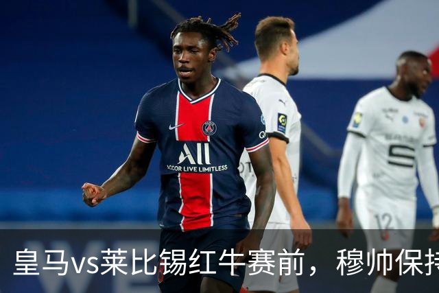 皇马vs莱比锡红牛赛前，穆帅保持低调，降低外界对皇马的期待